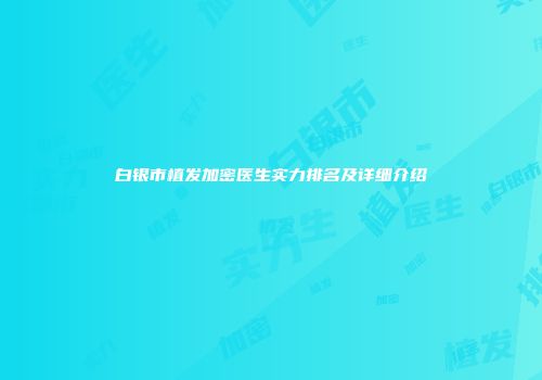 白银市植发加密医生实力排名及详细介绍