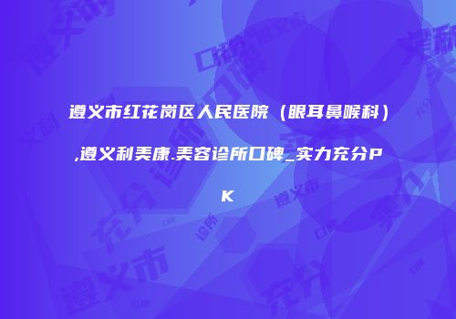 遵义市红花岗区人民医院（眼耳鼻喉科）,遵义利美康.美容诊所口碑_实力充分PK
