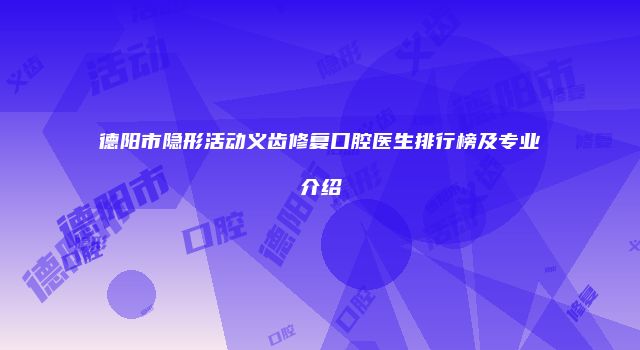 德阳市隐形活动义齿修复口腔医生排行榜及专业介绍