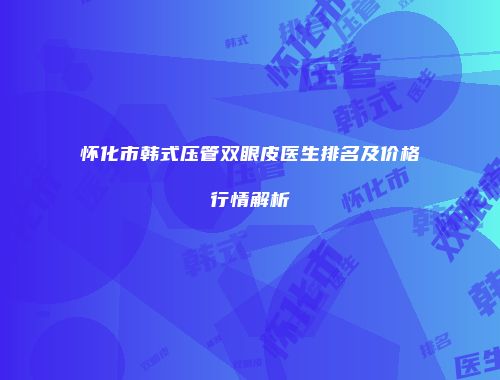 怀化市韩式压管双眼皮医生排名及价格行情解析