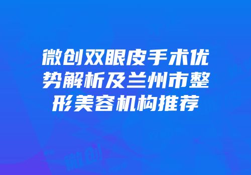 微创双眼皮手术优势解析及兰州市整形美容机构推荐