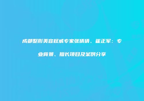 成都整形美容权威专家张倩倩、崔正军：专业背景、擅长项目及案例分享