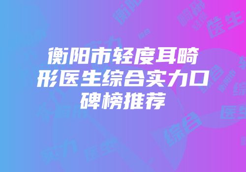 衡阳市轻度耳畸形医生综合实力口碑榜推荐