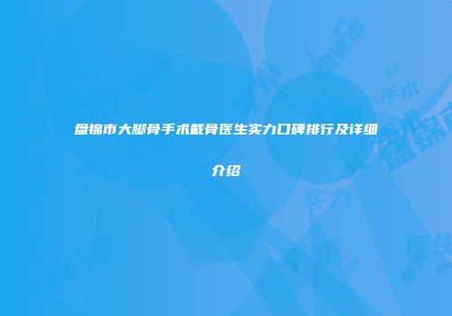 盘锦市大脚骨手术截骨医生实力口碑排行及详细介绍