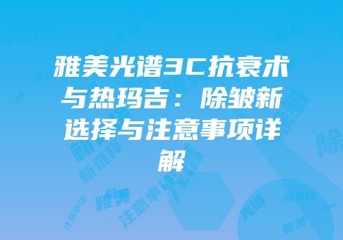 雅美光谱3C抗衰术与热玛吉：除皱新选择与注意事项详解