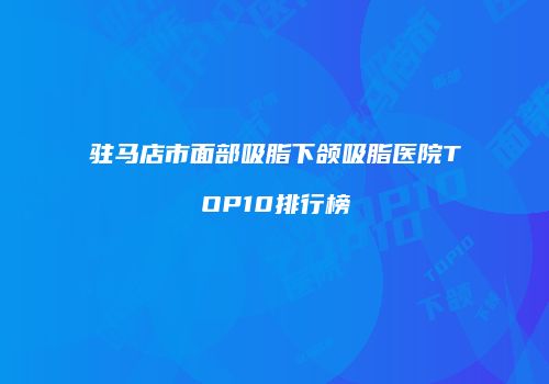 驻马店市面部吸脂下颌吸脂医院TOP10排行榜