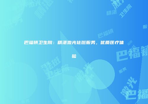 巴福镇卫生院：精湛激光祛斑服务，优质医疗体验