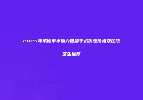 2025年承德市水动力吸脂手术优惠价格及医院医生推荐