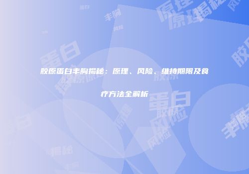 胶原蛋白丰胸揭秘：原理、风险、维持期限及食疗方法全解析