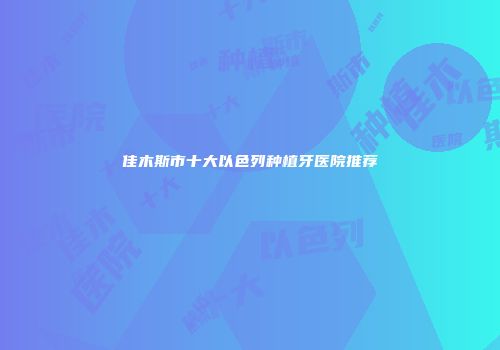 佳木斯市十大以色列种植牙医院推荐