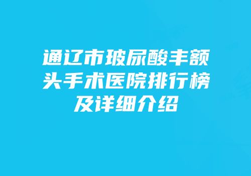 通辽市玻尿酸丰额头手术医院排行榜及详细介绍