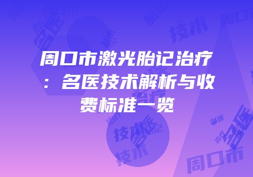 周口市激光胎记治疗：名医技术解析与收费标准一览