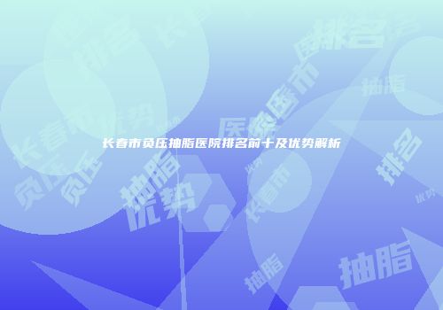 长春市负压抽脂医院排名前十及优势解析