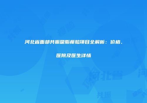河北省面部共振吸脂瘦脸项目全解析：价格、医院及医生详情