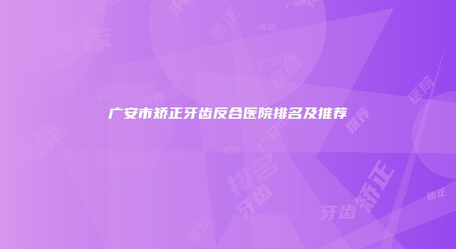 广安市矫正牙齿反合医院排名及推荐