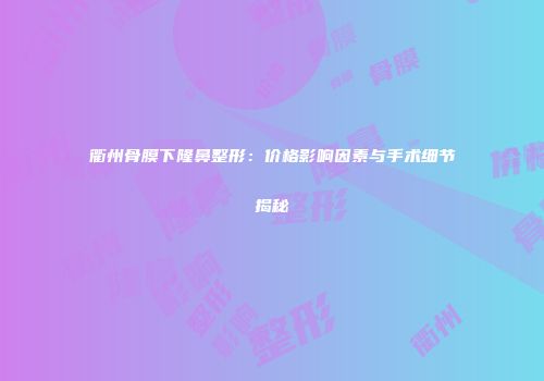 衢州骨膜下隆鼻整形：价格影响因素与手术细节揭秘