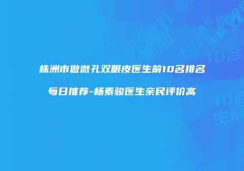 株洲市做微孔双眼皮医生前10名排名每日推荐-杨素骏医生亲民评价高