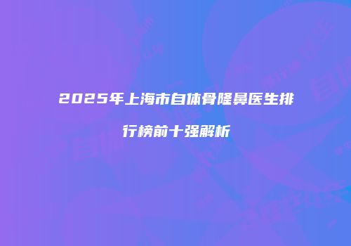 2025年上海市自体骨隆鼻医生排行榜前十强解析