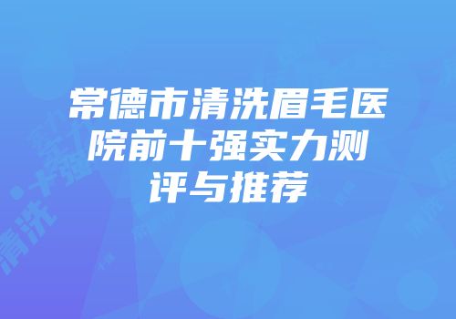 常德市清洗眉毛医院前十强实力测评与推荐