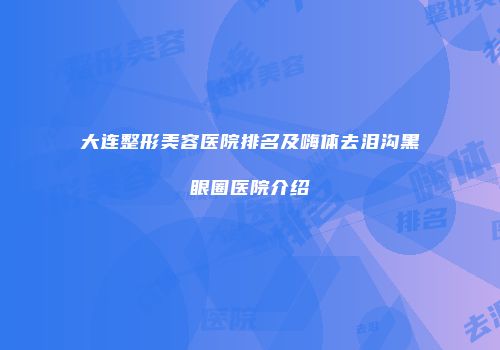 大连整形美容医院排名及嗨体去泪沟黑眼圈医院介绍