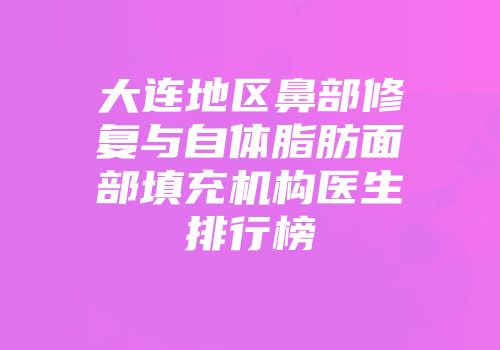 大连地区鼻部修复与自体脂肪面部填充机构医生排行榜