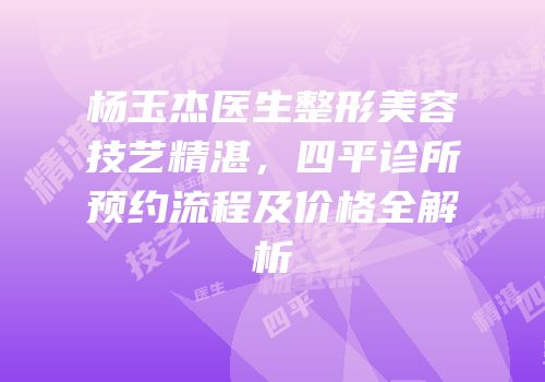 杨玉杰医生整形美容技艺精湛，四平诊所预约流程及价格全解析