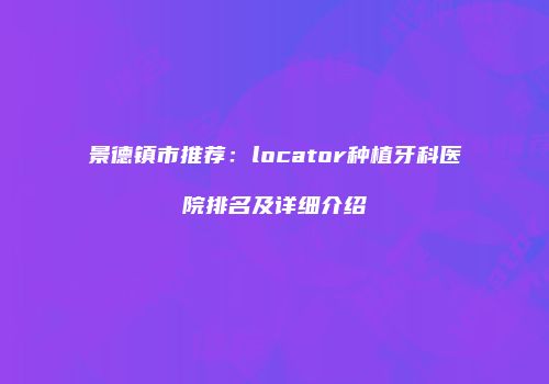景德镇市推荐：locator种植牙科医院排名及详细介绍