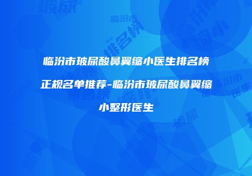 临汾市玻尿酸鼻翼缩小医生排名榜正规名单推荐-临汾市玻尿酸鼻翼缩小整形医生