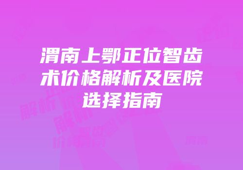渭南上鄂正位智齿术价格解析及医院选择指南