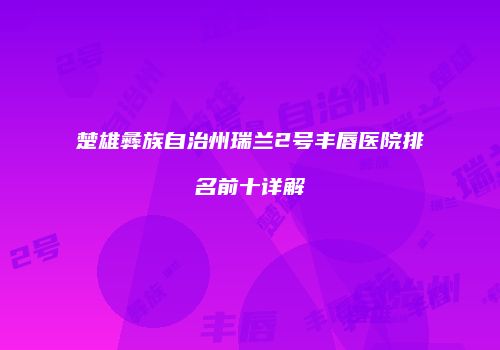 楚雄彝族自治州瑞兰2号丰唇医院排名前十详解