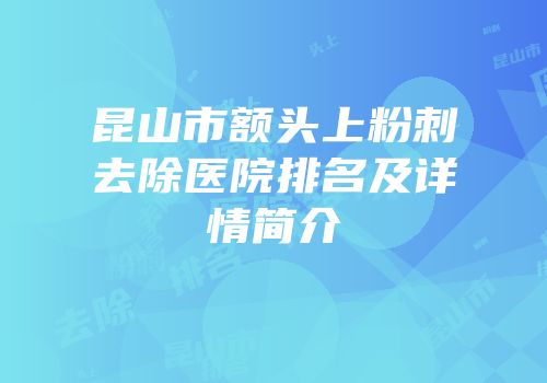 昆山市额头上粉刺去除医院排名及详情简介