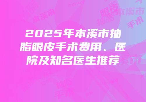 2025年本溪市抽脂眼皮手术费用、医院及知名医生推荐