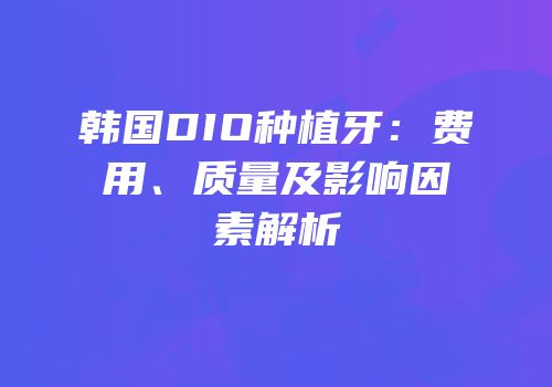 韩国DIO种植牙：费用、质量及影响因素解析