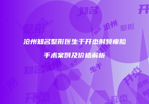 沧州知名整形医生于开杰射频瘦脸手术案例及价格解析