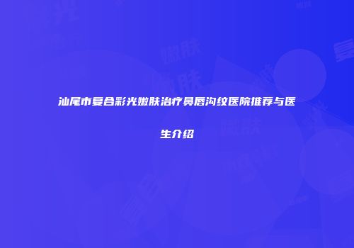 汕尾市复合彩光嫩肤治疗鼻唇沟纹医院推荐与医生介绍
