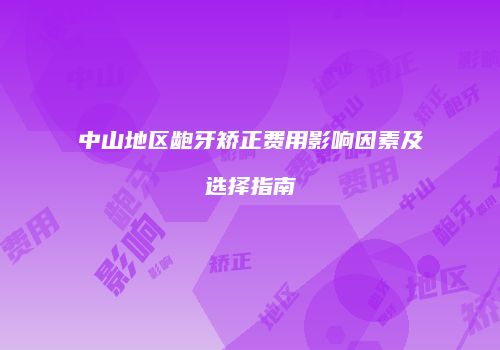 中山地区龅牙矫正费用影响因素及选择指南