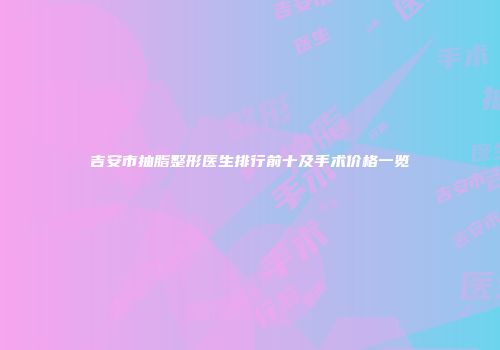 吉安市抽脂整形医生排行前十及手术价格一览