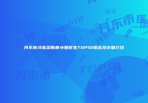 丹东市冷冻溶脂瘦小腿医生TOP10排名及详细介绍