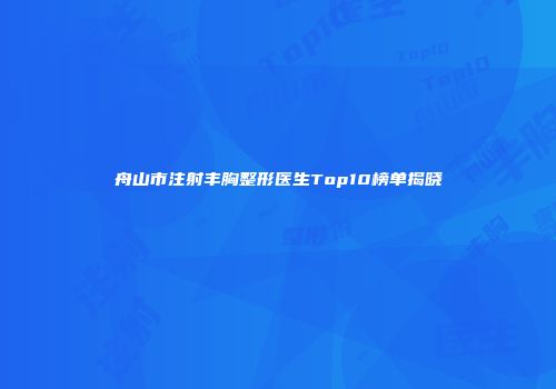 舟山市注射丰胸整形医生Top10榜单揭晓