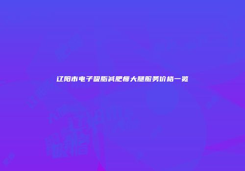 辽阳市电子吸脂减肥瘦大腿服务价格一览