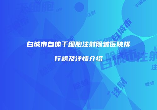 白城市自体干细胞注射除皱医院排行榜及详情介绍