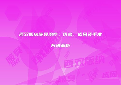 西双版纳腋臭治疗：价格、成因及手术方法解析