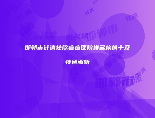 邯郸市针清祛除痘痘医院排名榜前十及特色解析