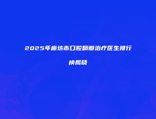 2025年廊坊市口腔翻瓣治疗医生排行榜揭晓