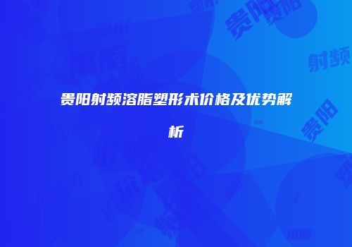 贵阳射频溶脂塑形术价格及优势解析