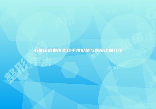 石家庄市整形美容手术价格与医院详细介绍