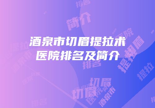 酒泉市切眉提拉术医院排名及简介