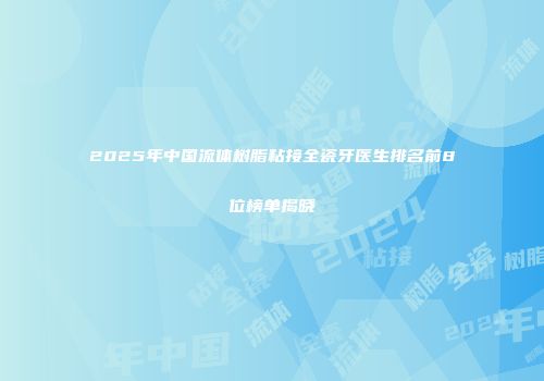 2025年中国流体树脂粘接全瓷牙医生排名前8位榜单揭晓