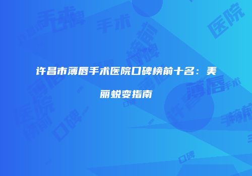 许昌市薄唇手术医院口碑榜前十名：美丽蜕变指南