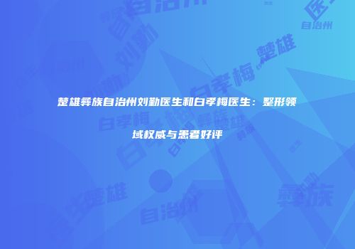 楚雄彝族自治州刘勤医生和白孝梅医生：整形领域权威与患者好评